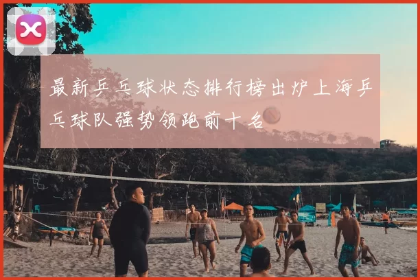 最新乒乓球状态排行榜出炉上海乒乓球队强势领跑前十名