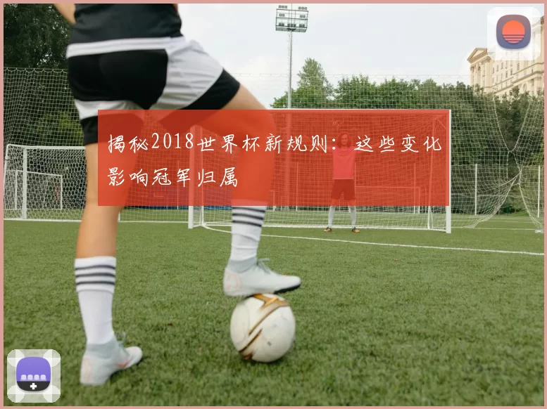 揭秘2018世界杯新规则：这些变化影响冠军归属