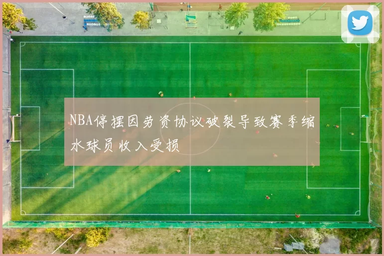 NBA停摆因劳资协议破裂导致赛季缩水球员收入受损