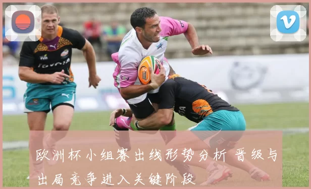 欧洲杯小组赛出线形势分析 晋级与出局竞争进入关键阶段