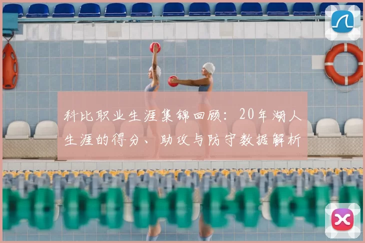 科比职业生涯集锦回顾:20年湖人生涯的得分、助攻与防守数据解析