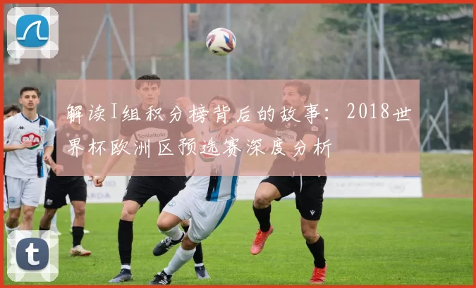 解读I组积分榜背后的故事:2018世界杯欧洲区预选赛深度分析
