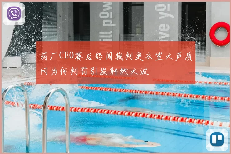 药厂CEO赛后怒闯裁判更衣室大声质问为何判罚引发轩然大波