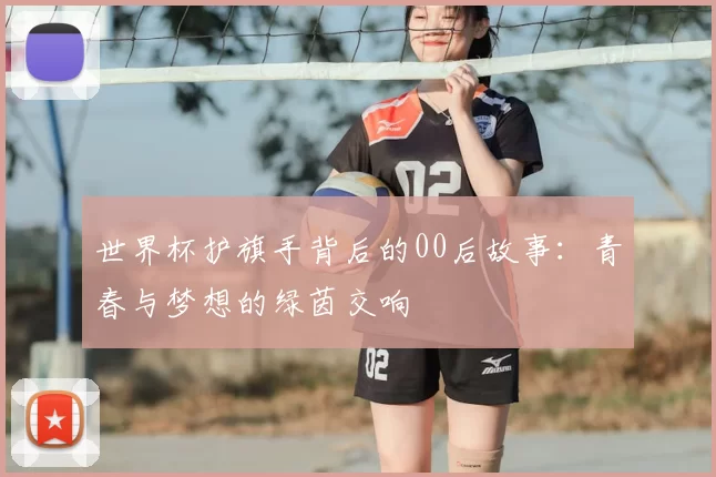 世界杯护旗手背后的00后故事:青春与梦想的绿茵交响