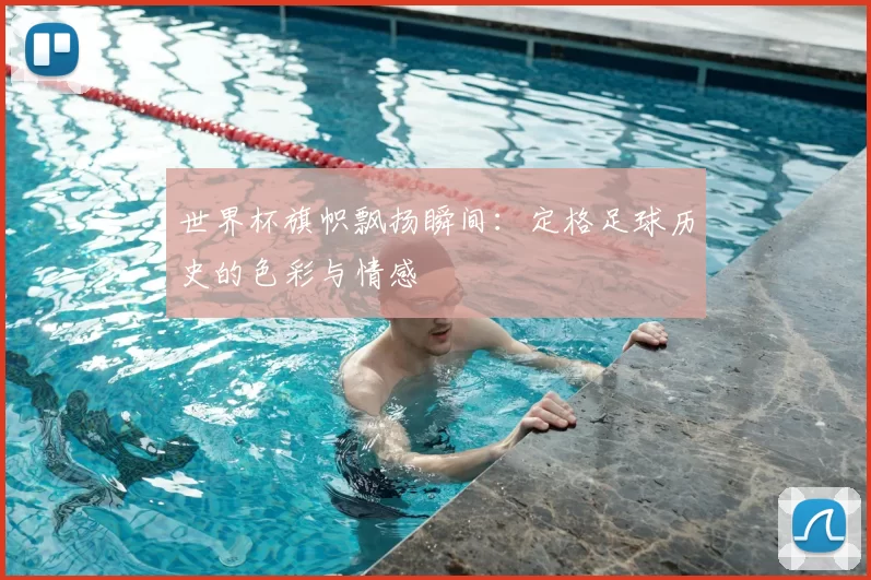 世界杯旗帜飘扬瞬间:定格足球历史的色彩与情感