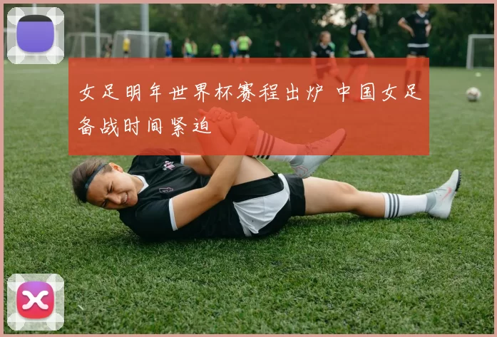 女足明年世界杯赛程出炉 中国女足备战时间紧迫