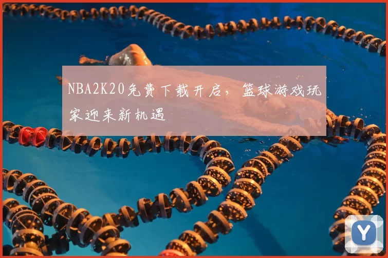 NBA2K20免费下载开启,篮球游戏玩家迎来新机遇