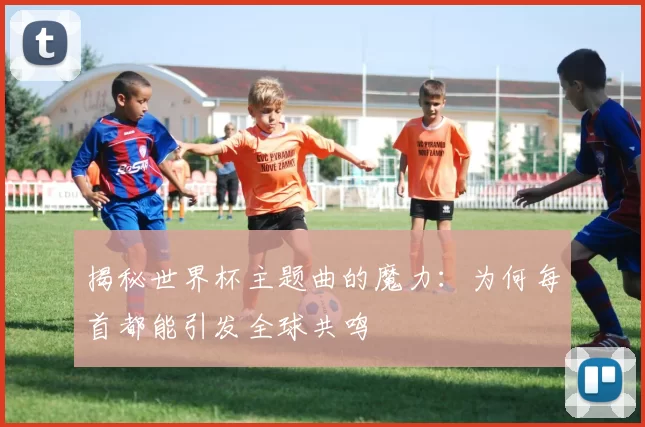 揭秘世界杯主题曲的魔力：为何每首都能引发全球共鸣