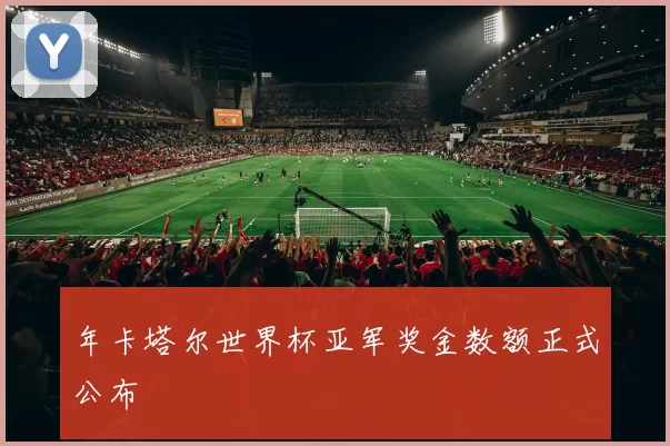 年卡塔尔世界杯亚军奖金数额正式公布