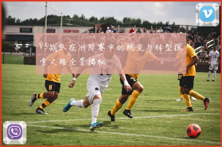 V5战队在洲际赛中的蜕变与转型探索之路全景揭秘