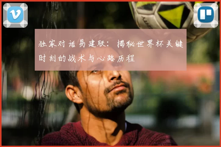 独家对话易建联：揭秘世界杯关键时刻的战术与心路历程