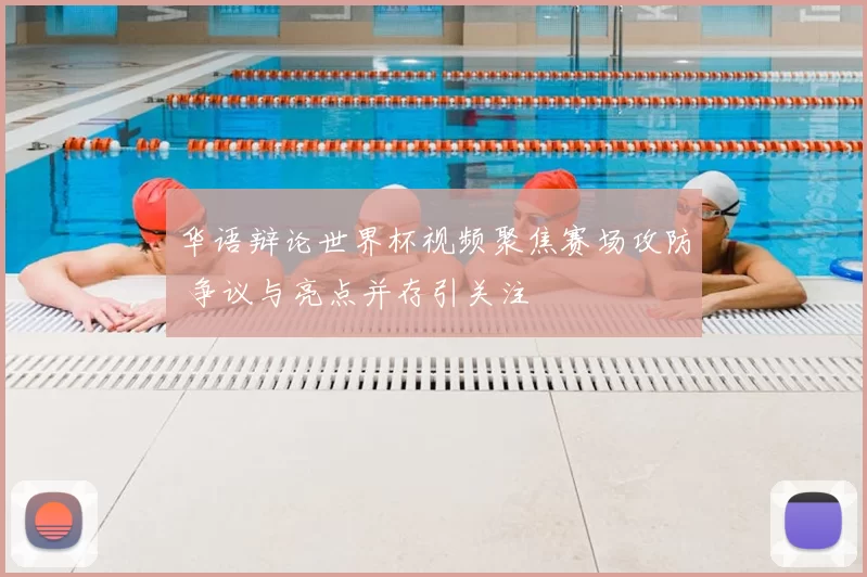 华语辩论世界杯视频聚焦赛场攻防 争议与亮点并存引关注