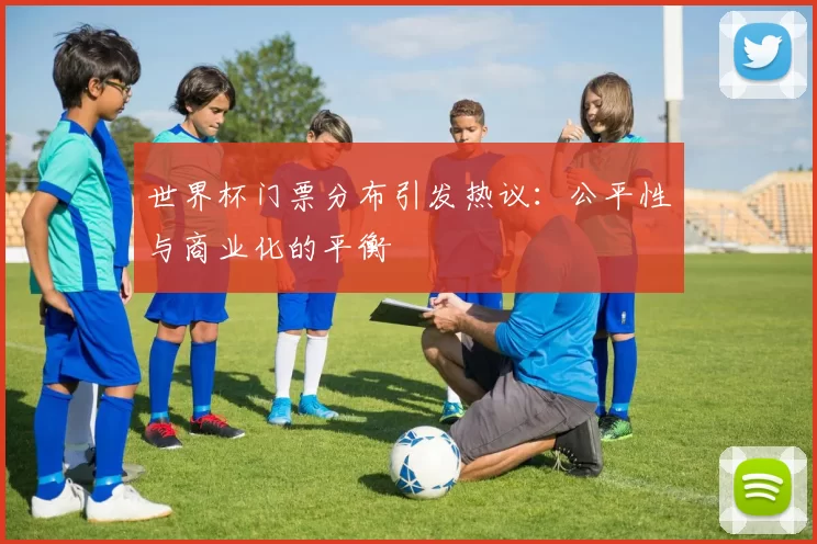 世界杯门票分布引发热议：公平性与商业化的平衡
