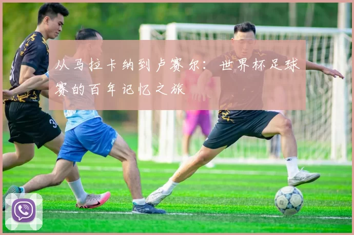 从马拉卡纳到卢赛尔:世界杯足球赛的百年记忆之旅