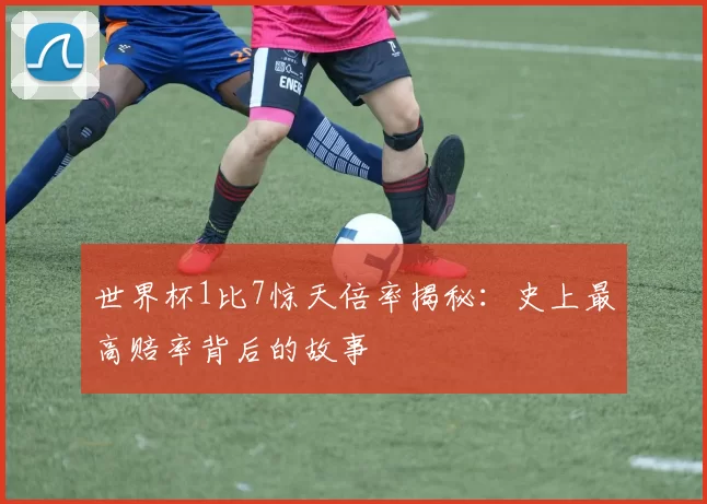 世界杯1比7惊天倍率揭秘：史上最高赔率背后的故事
