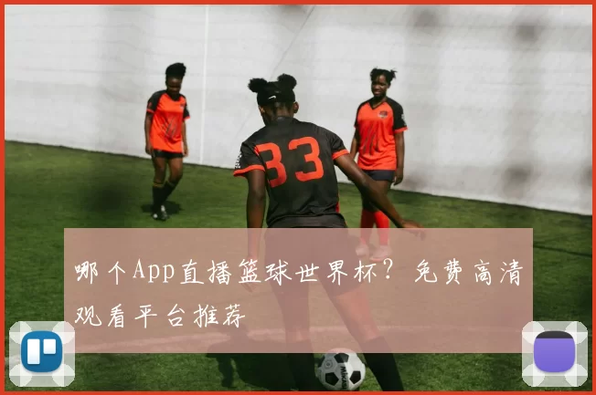 哪个App直播篮球世界杯?免费高清观看平台推荐