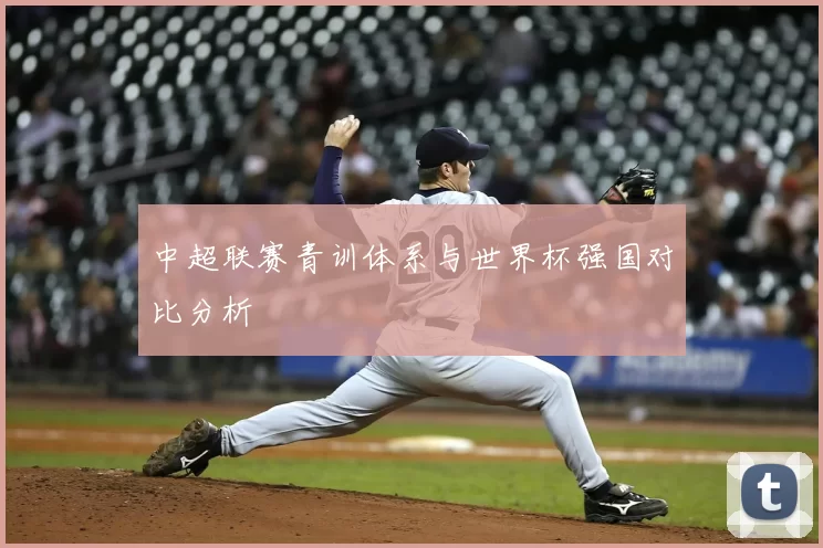 中超联赛青训体系与世界杯强国对比分析
