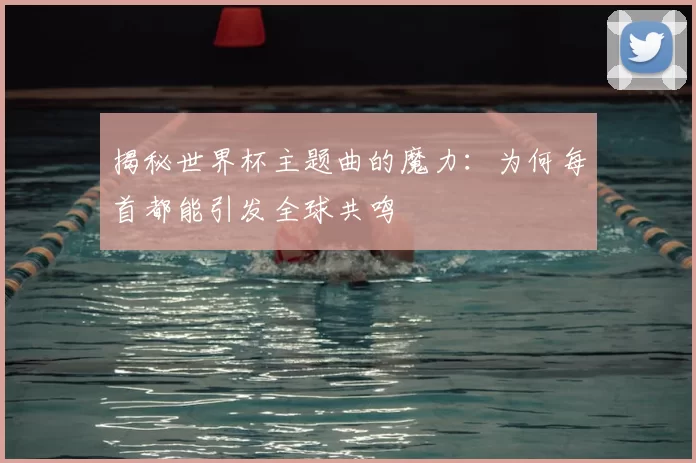 揭秘世界杯主题曲的魔力：为何每首都能引发全球共鸣