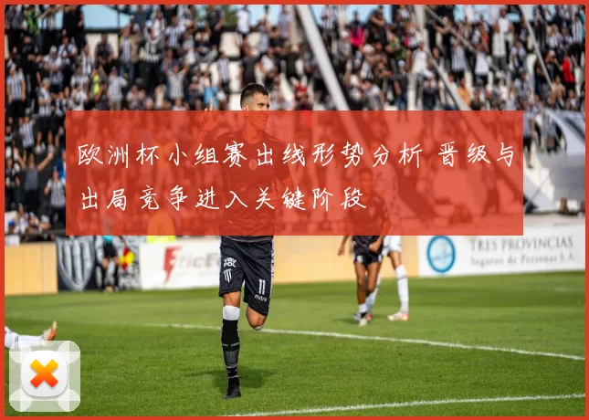 欧洲杯小组赛出线形势分析 晋级与出局竞争进入关键阶段